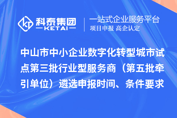 中山市中小企业数字化转型城市试点第三批行业型服务商（第五批牵引单位）遴选申报时间、条件要求、扶持政策