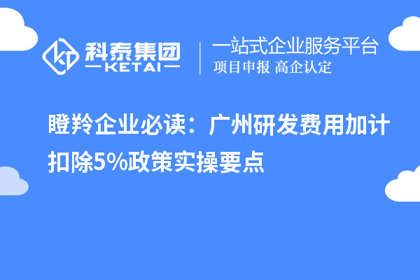 瞪羚企业必读:广州<a href=http://www.1ys1w.cn/fuwu/jiajikouchu.html target=_blank class=infotextkey>研发费用加计扣除</a>5%政策实操要点