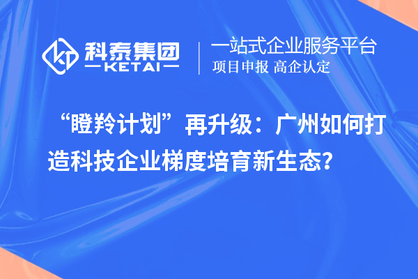 “瞪羚计划”再升级：广州如何打造科技企业梯度培育新生态？