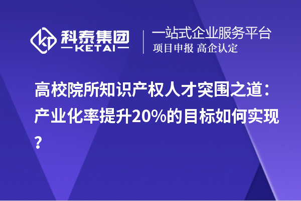 高校院所知识产权人才突围之道：产业化率提升20%的目标如何实现？