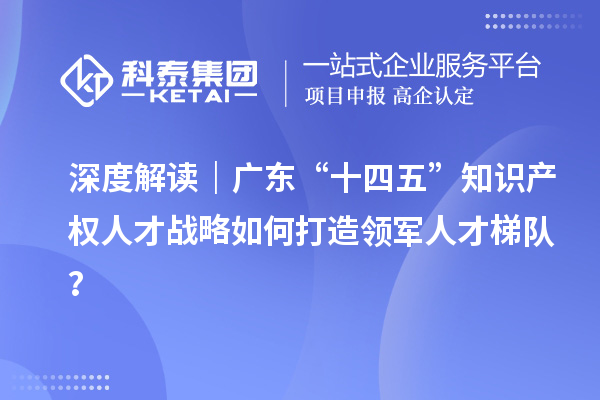 深度解读｜广东“十四五”知识产权人才战略如何打造领军人才梯队？