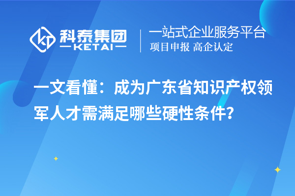 一文看懂：成为广东省知识产权领军人才需满足哪些硬性条件？