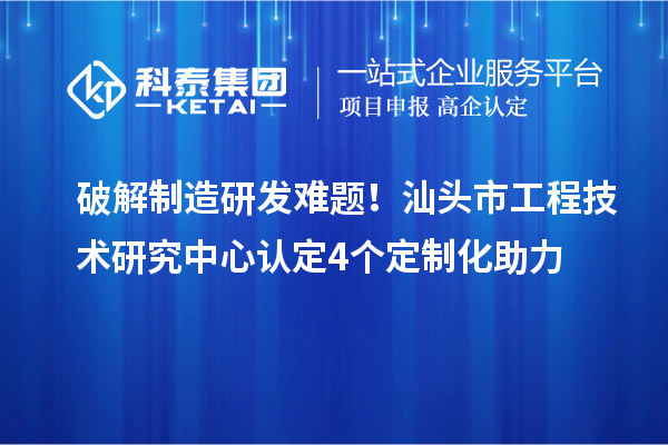 破解制造研发难题！汕头市工程技术研究中心认定4个定制化助力