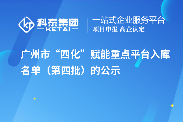 广州市“四化”赋能重点平台入库名单(第四批)的公示