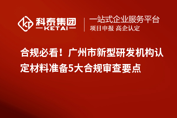 合规必看！广州市新型研发机构认定材料准备5大合规审查要点