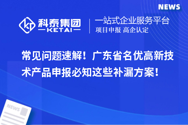 常见问题速解！广东省名优高新技术产品申报必知这些补漏方案！