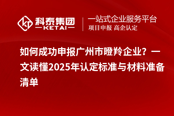 如何成功申报广州市瞪羚企业？一文读懂2025年认定标准与材料准备清单