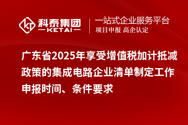 广东省2025年享受增值税加计抵减政策的集成电路企业清单制定工作申报时间、条件要求