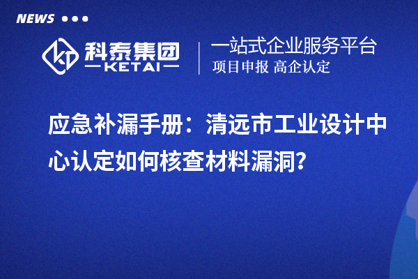 应急补漏手册：清远市工业设计中心认定如何核查材料漏洞？