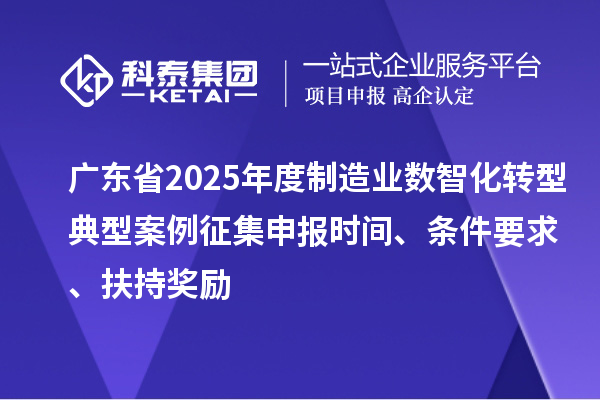 广东省2025年度制造业数智化转型典型案例征集申报时间、条件要求、扶持奖励