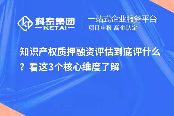 知识产权质押融资评估到底评什么？看这3个核心维度了解