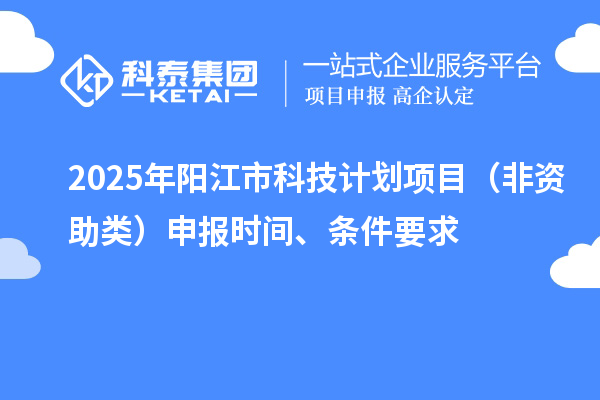 2025年阳江市科技计划项目（非资助类）申报时间、条件要求