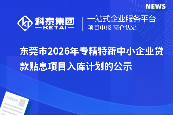 东莞市2026年专精特新中小企业贷款贴息项目入库计划的公示