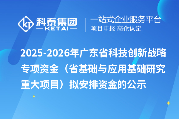 2025-2026年广东省科技创新战略专项资金（省基础与应用基础研究重大项目）拟安排资金的公示