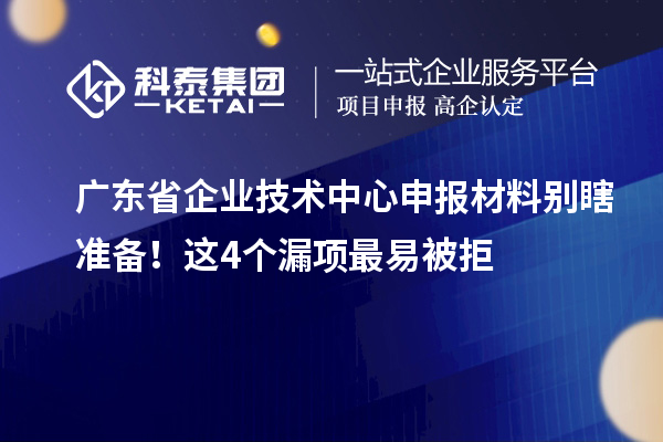 广东省企业技术中心申报材料别瞎准备！这4个漏项最易被拒