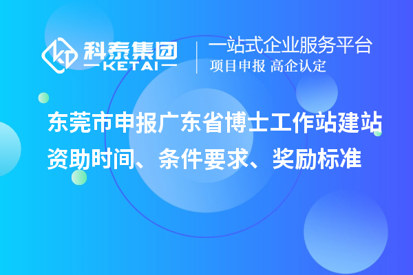 东莞市申报广东省博士工作站建站资助时间、条件要求、奖励标准