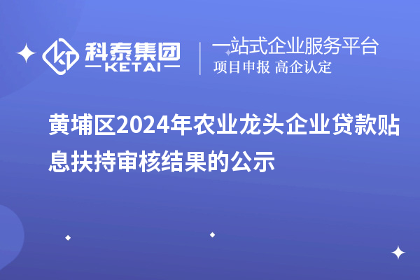 黄埔区2024年农业龙头企业贷款贴息扶持审核结果的公示