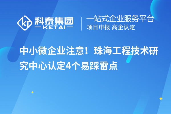 中小微企业注意！珠海工程技术研究中心认定4个易踩雷点