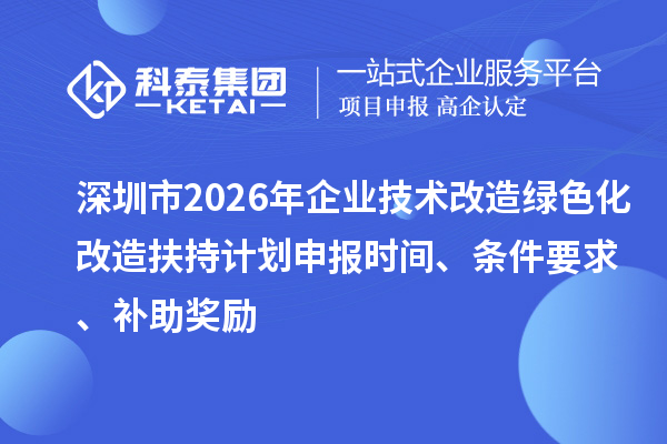 深圳市2026年企业技术改造绿色化改造扶持计划申报时间、条件要求、补助奖励
