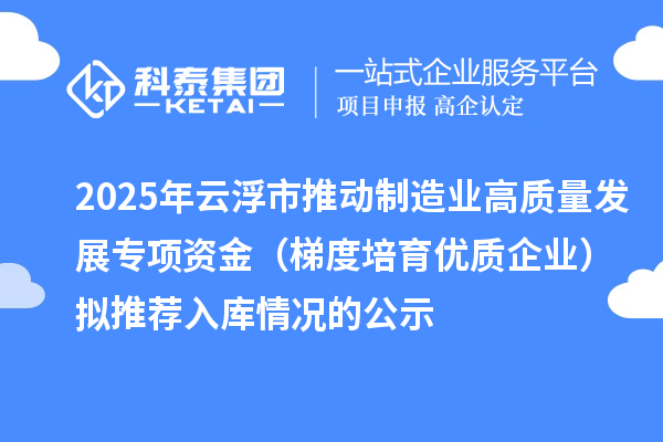 2025年云浮市推动制造业高质量发展专项资金(梯度培育优质企业)拟推荐入库情况的公示