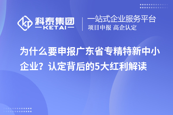 为什么要申报广东省专精特新中小企业?认定背后的5大红利解读