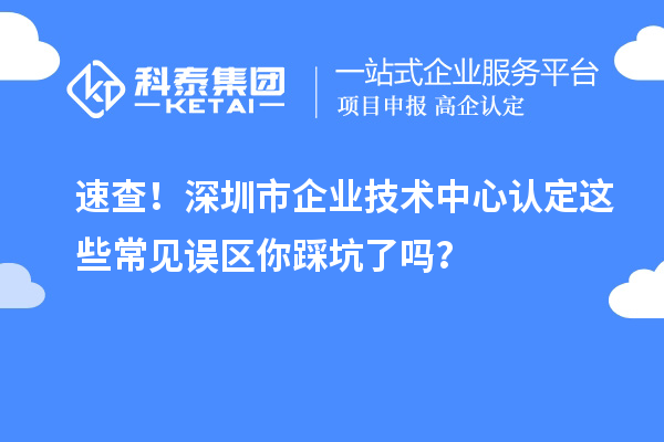 速查！深圳市企业技术中心认定这些常见误区你踩坑了吗？
