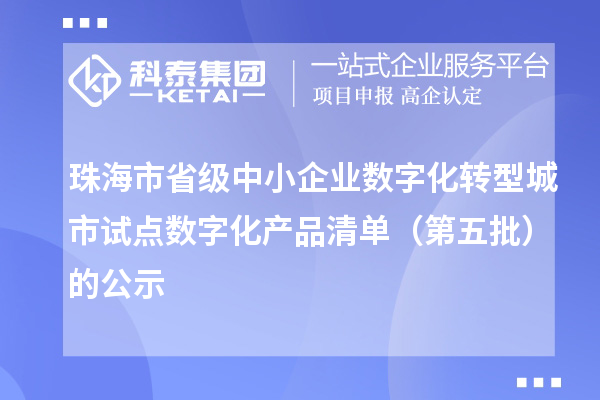 珠海市省级中小企业数字化转型城市试点数字化产品清单(第五批)的公示