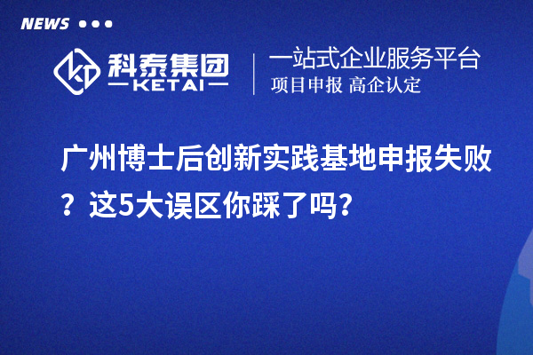 广州博士后创新实践基地申报失败？这5大误区你踩了吗？