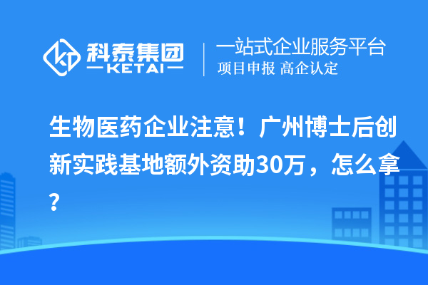 生物医药企业注意！广州博士后创新实践基地额外资助30万，怎么拿？