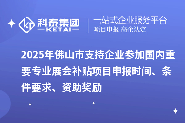 2025年佛山市支持企业参加国内重要专业展会补贴<a href=http://www.1ys1w.cn/shenbao.html target=_blank class=infotextkey>项目申报</a>时间、条件要求、资助奖励