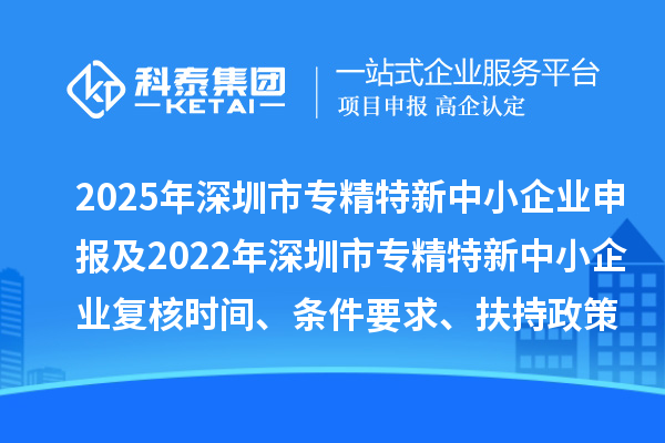 2025年深圳市专精特新中小企业申报及2022年深圳市专精特新中小企业复核时间、条件要求、扶持政策