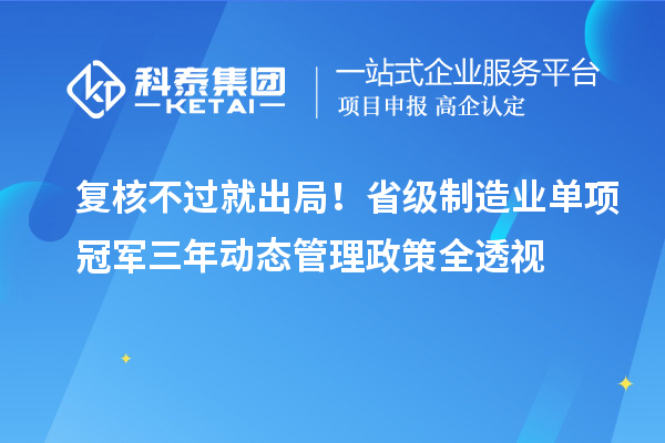 复核不过就出局！省级制造业单项冠军三年动态管理政策全透视