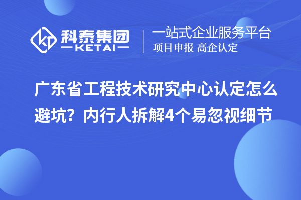 广东省工程技术研究中心认定怎么避坑？内行人拆解4个易忽视细节