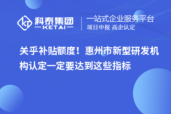 关乎补贴额度！惠州市新型研发机构认定一定要达到这些指标