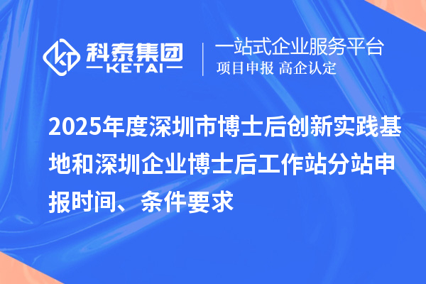 2025年度深圳市博士后创新实践基地和深圳企业博士后工作站分站申报时间、条件要求