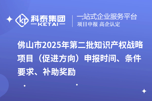 佛山市2025年第二批知识产权战略项目（促进方向）申报时间、条件要求、补助奖励