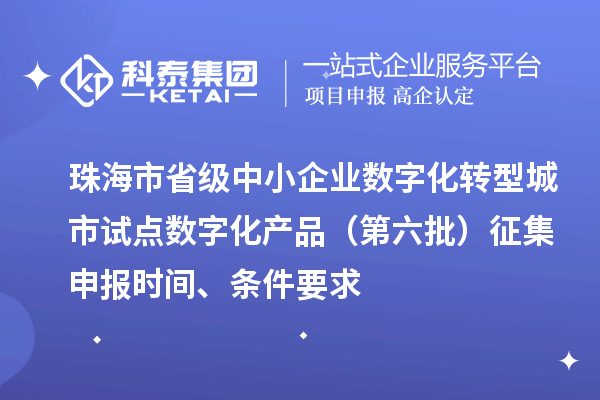 珠海市省级中小企业数字化转型城市试点数字化产品（第六批）征集申报时间、条件要求