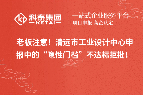 老板注意！清远市工业设计中心申报中的“隐性门槛”不达标拒批！