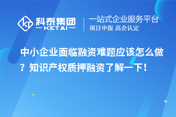 中小企业面临融资难题应该怎么做？知识产权质押融资了解一下！