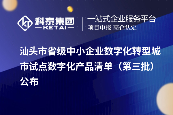 汕头市省级中小企业数字化转型城市试点数字化产品清单(第三批)公布