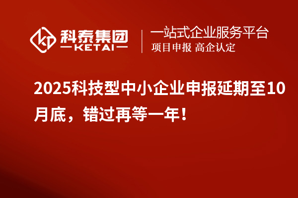 2025科技型中小企业申报延期至10月底，错过再等一年！