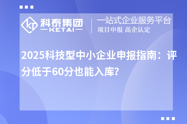 2025科技型中小企业申报指南：评分低于60分也能入库？