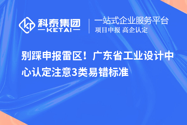 别踩申报雷区！广东省工业设计中心认定注意3类易错标准