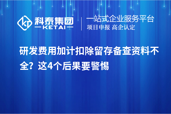 研发费用加计扣除留存备查资料不全？这4个后果要警惕