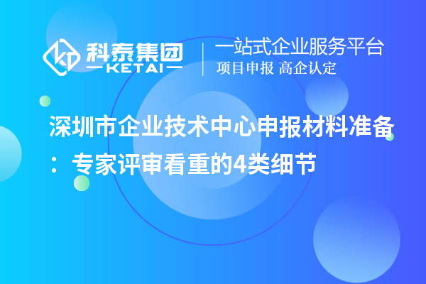深圳市企业技术中心申报材料准备:专家评审看重的4类细节