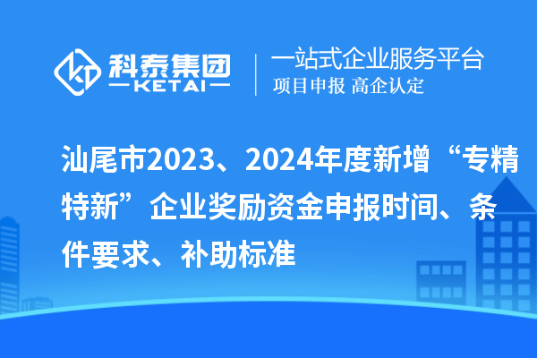 汕尾市2023、2024年度新增“专精特新”企业奖励资金申报时间、条件要求、补助标准