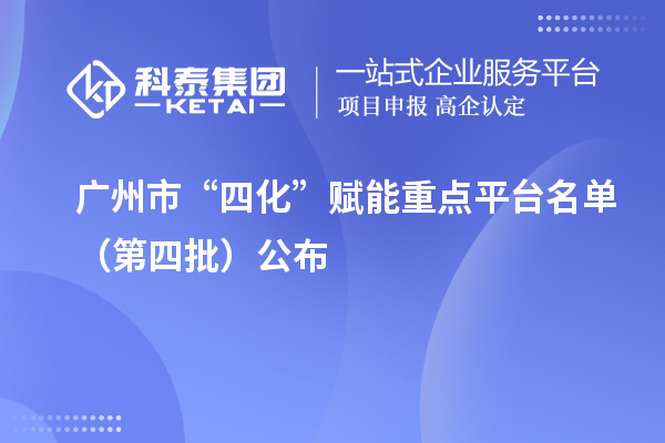 广州市“四化”赋能重点平台名单（第四批）公布