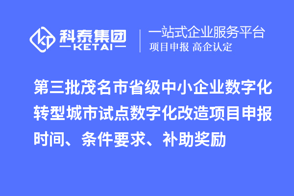 第三批茂名市省级中小企业数字化转型城市试点数字化改造项目申报时间、条件要求、补助奖励