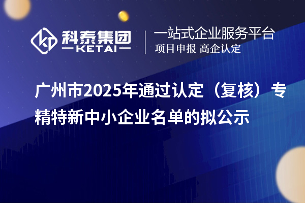 广州市2025年通过认定（复核）专精特新中小企业名单的拟公示
