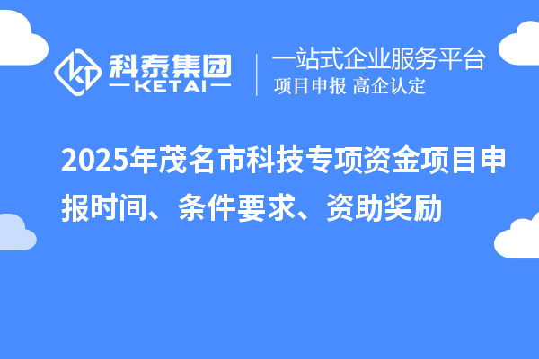 2025年茂名市科技专项资金项目申报时间、条件要求、资助奖励